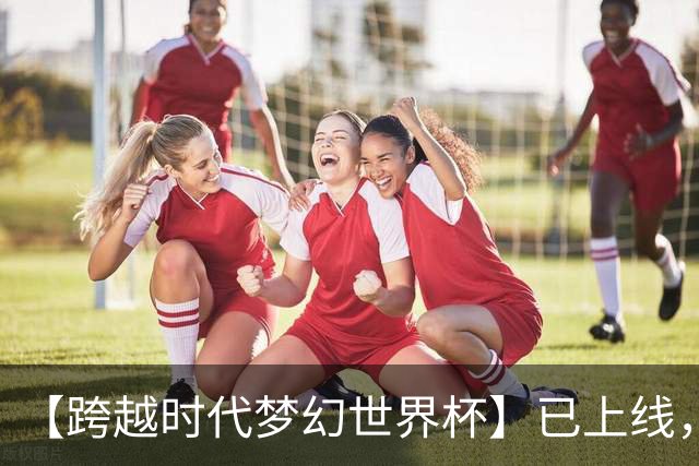 【跨越时代梦幻世界杯】已上线，快来亲手决定世界杯冠军