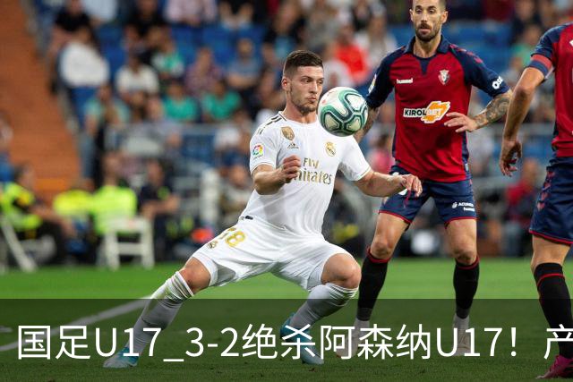 国足U17 3-2绝杀阿森纳U17！产生三大不争事实！不是程晟涵，最大功臣是他！